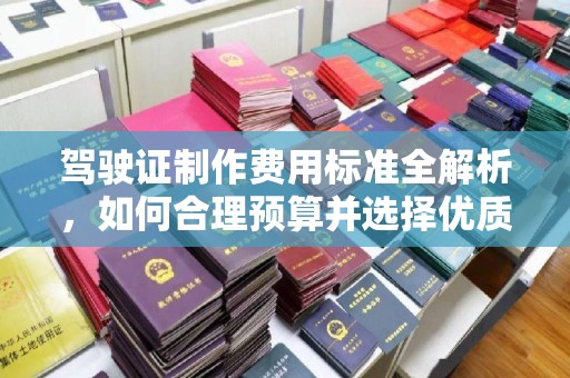 防城港驾驶证制作费用标准全解析，如何合理预算并选择优质服务？