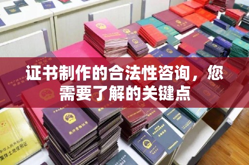防城港证书制作的合法性咨询，您需要了解的关键点