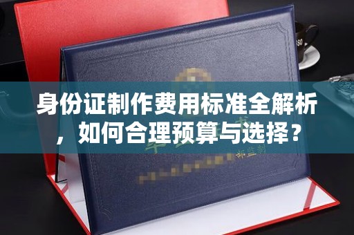 防城港身份证制作费用标准全解析，如何合理预算与选择？