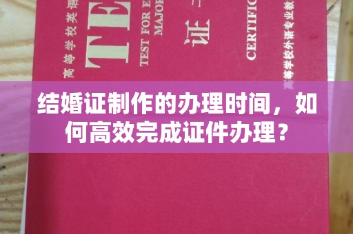 防城港结婚证制作的办理时间，如何高效完成证件办理？