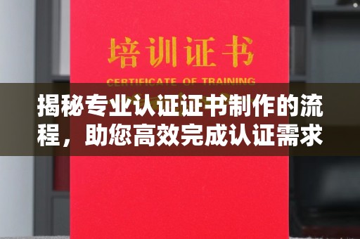 防城港揭秘专业认证证书制作的流程，助您高效完成认证需求
