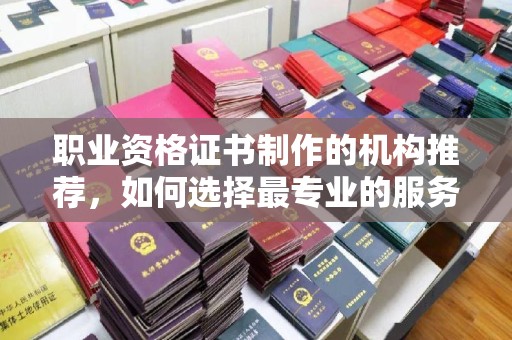 防城港职业资格证书制作的机构推荐，如何选择最专业的服务？