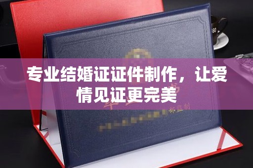 防城港专业结婚证证件制作，让爱情见证更完美