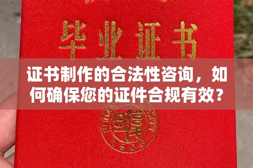 防城港证书制作的合法性咨询，如何确保您的证件合规有效？