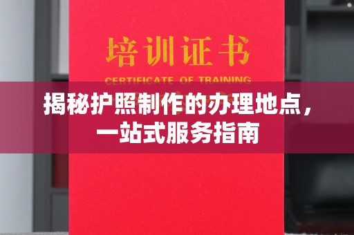 防城港揭秘护照制作的办理地点，一站式服务指南