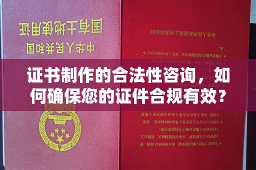 防城港证书制作的合法性咨询，如何确保您的证件合规有效？