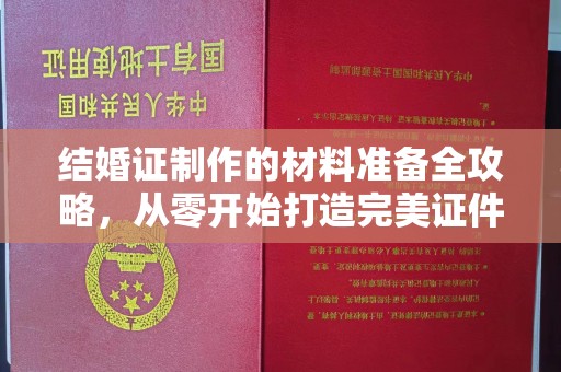 防城港结婚证制作的材料准备全攻略，从零开始打造完美证件