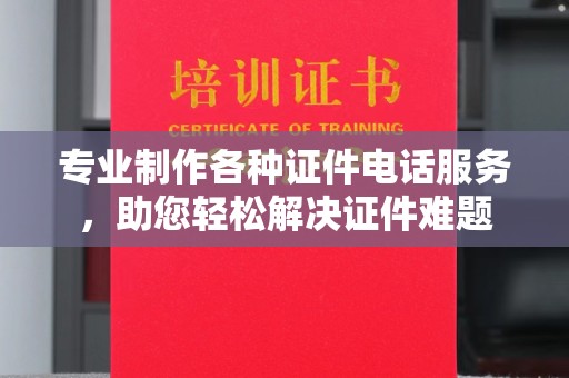 防城港专业制作各种证件电话服务，助您轻松解决证件难题