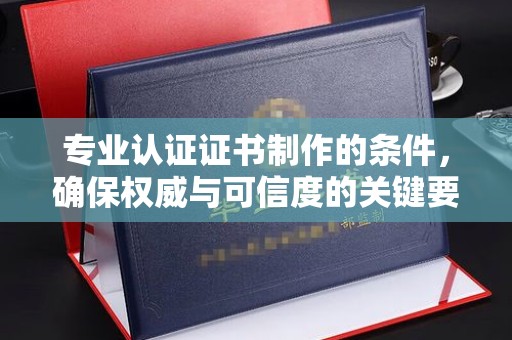 防城港专业认证证书制作的条件，确保权威与可信度的关键要素
