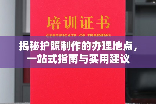 防城港揭秘护照制作的办理地点，一站式指南与实用建议