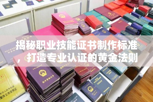 防城港揭秘职业技能证书制作标准，打造专业认证的黄金法则