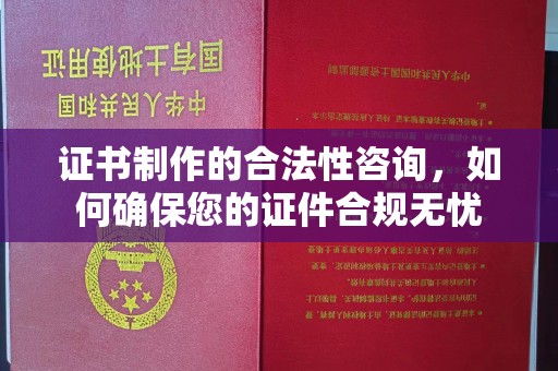 防城港证书制作的合法性咨询，如何确保您的证件合规无忧