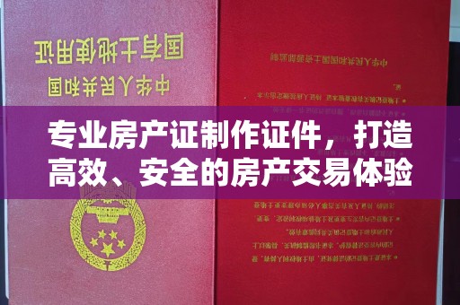 防城港专业房产证制作证件，打造高效、安全的房产交易体验