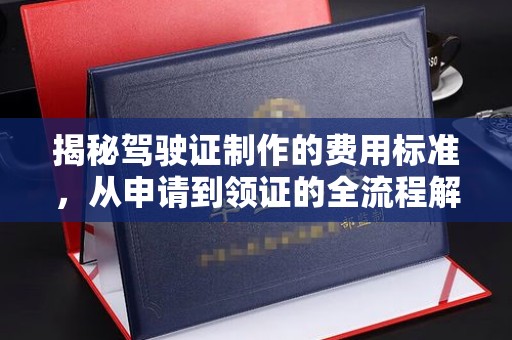 防城港揭秘驾驶证制作的费用标准，从申请到领证的全流程解析