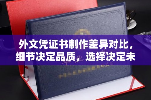 防城港外文凭证书制作差异对比，细节决定品质，选择决定未来