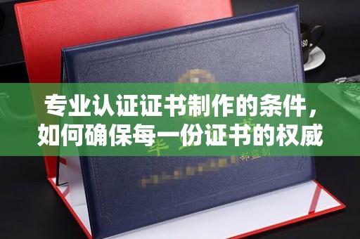 防城港专业认证证书制作的条件，如何确保每一份证书的权威与可信