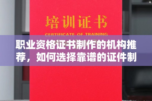 防城港职业资格证书制作的机构推荐，如何选择靠谱的证件制作公司？