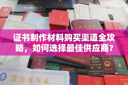 防城港证书制作材料购买渠道全攻略，如何选择最佳供应商？