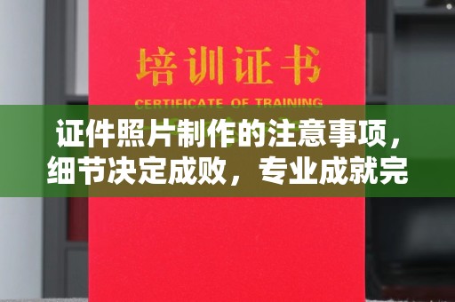防城港证件照片制作的注意事项，细节决定成败，专业成就完美
